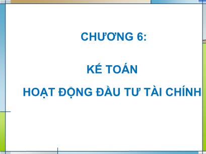 Bài giảng Kế toán tài chính - Chương 6: Kế toán hoạt động đầu tư tài chính