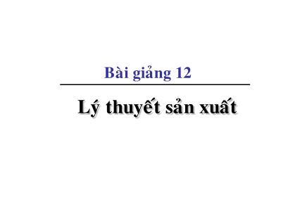 Bài giảng Kinh tế học vi mô dành cho chính sách công - Bài 12: Lý thuyết sản xuất - Đặng Văn Thanh