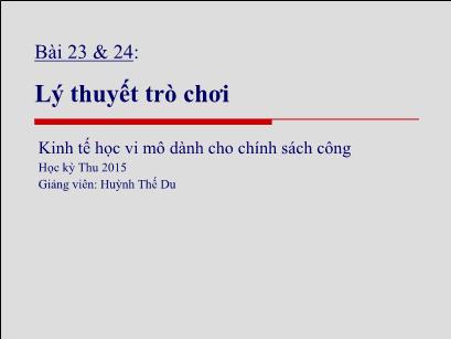 Bài giảng Kinh tế học vi mô dành cho chính sách công - Bài 23+24: Lý thuyết trò chơi - Huỳnh Thế Du