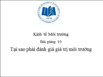 Bài giảng Kinh tế môi trường - Bài 10: Tại sao phải đánh giá giá trị môi trường