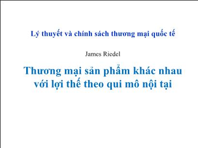 Bài giảng môn Lý thuyết và chính sách thương mại quốc tế - Thương mại sản phẩm khác nhau với lợi thế theo qui mô nội tại