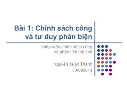 Bài giảng Nhập môn chính sách công và phân tích thể chế - Bài 1: Chính sách công và tư duy phản biện - Nguyễn Xuân Thành