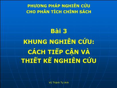 Bài giảng Phương pháp nghiên cứu cho phân tích chính sách - Bài 3: Khung nghiên cứu Cách tiếp cận và thiết kế nghiên cứu - Vũ Thành Tự Anh