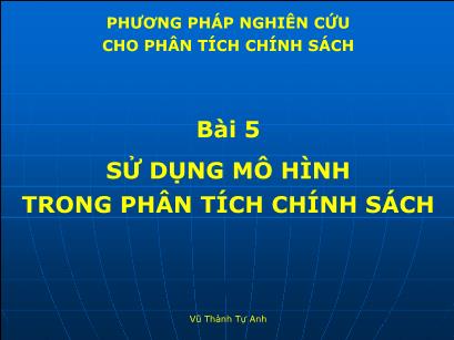 Bài giảng Phương pháp nghiên cứu cho phân tích chính sách - Bài 5: Sử dụng mô hình trong phân tích chính sách - Vũ Thành Tự Anh