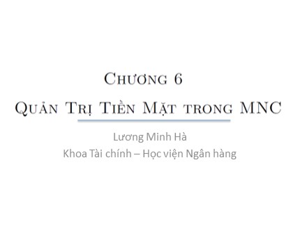 Bài giảng Tài chính công ty đa quốc gia - Chương 6: Quản trị tiền mặt trong MNC - Lương Minh Hà