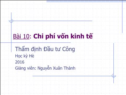 Bài giảng Thẩm định đầu tư công - Bài 10: Chi phí vốn kinh tế - Nguyễn Xuân Thành