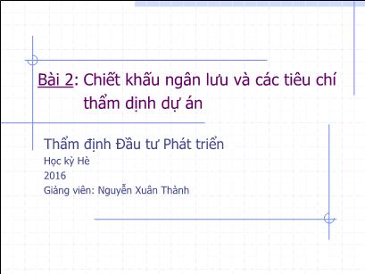 Bài giảng Thẩm định đầu tư công - Bài 2: Chiết khấu ngân lưu và các tiêu chí thẩm dịnh dự án - Nguyễn Xuân Thành