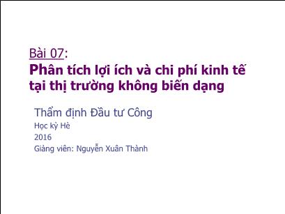 Bài giảng Thẩm định đầu tư công - Bài 7: Phân tích lợi ích và chi phí kinh tế tại thị trường không biến dạng - Nguyễn Xuân Thành