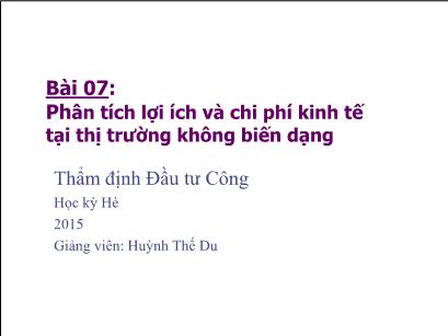 Bài giảng Thẩm định đầu tư công - Bài 7: Phân tích lợi ích và chi phí kinh tế tại thị trường không biến dạng - Huỳnh Thế Du