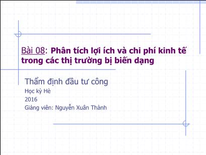 Bài giảng Thẩm định đầu tư công - Bài 8: Phân tích lợi ích và chi phí kinh tế trong các thị trường bị biến dạng - Nguyễn Xuân Thành