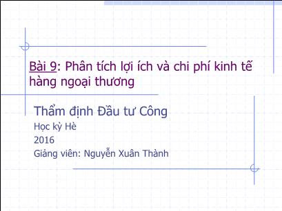 Bài giảng Thẩm định đầu tư công - Bài 9: Phân tích lợi ích và chi phí kinh tế hàng ngoại thương - Nguyễn Xuân Thành