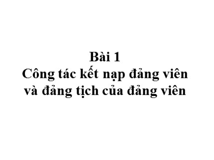 Bài 1 Công tác kết nạp đảng viên và đảng tịch của đảng viên