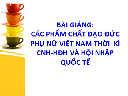 Bài giảng Các phẩm chất đạo đức phụ nữ Việt Nam thời kì CNH-HĐH và hội nhập quốc tế