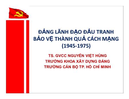 Bài giảng Đường lối cách mạng của Đảng Cộng sản Việt Nam - Bài: Đảng lãnh đạo đấu tranh bảo vệ thành quả cách mạng (1945-1975) - Nguyễn Việt Hùng