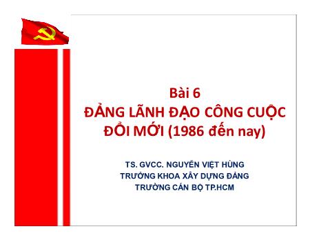 Bài giảng Đường lối cách mạng của Đảng Cộng sản Việt Nam - Bài 6: Đảng lãnh đạo công cuộc đổi mới (1986 đến nay) - Nguyễn Việt Hùng