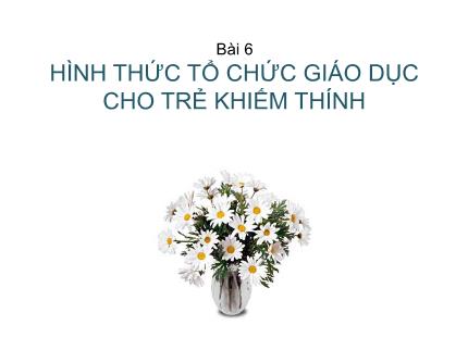 Bài giảng Giáo dục học trẻ khiếm thính - Bài 6: Hình thức tổ chức giáo dục cho trẻ khiếm thính