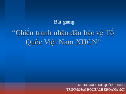 Bài giảng Giáo dục quốc phòng - Bài: Chiến tranh nhân dân bảo vệ Tổ quốc Việt Nam XHCN - Trường Đại học Bách khoa Hà Nội