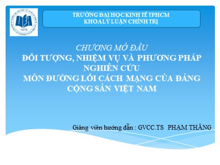 Bài giảng môn Đường lối cách mạng của Đảng Cộng sản Việt Nam - Chương mở đầu: Đối tượng, nhiệm vụ và phương pháp nghiên cứu môn đường lối cách mạng của Đảng Cộng sản Việt Nam - Phạm Thăng