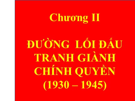 Bài giảng môn Đường lối cách mạng của Đảng Cộng sản Việt Nam - Chương II: Đướng lối đấu tranh giành chính quyền (1930-1945)