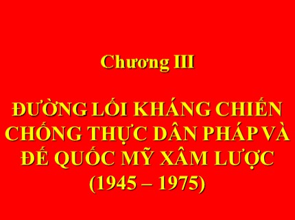 Bài giảng môn Đường lối cách mạng của Đảng Cộng sản Việt Nam - Chương III: Đướng lối kháng chiến chống thực dân Pháp và đế quốc Mỹ xâm lược (1945-1975)