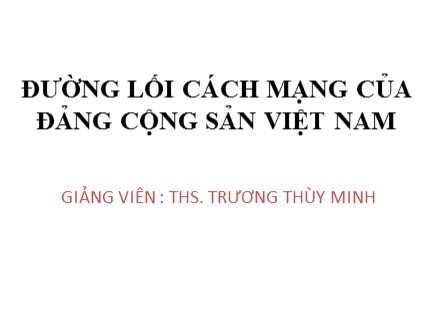 Bài giảng môn Đường lối cách mạng của Đảng Cộng sản Việt Nam - Chương I: Sự ra đời của Đảng Cộng sản Việt Nam và cương lĩnh chính trị đầu tiên của Đảng - Trương Thùy Minh