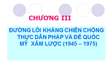 Bài giảng môn Đường lối cách mạng của Đảng Cộng sản Việt Nam - Chương III: Đường lối kháng chiến chống thực dân Pháp và đế quốc Mỹ xâm lược (1945-1975)