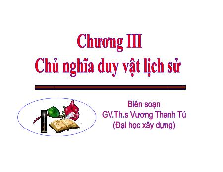 Bài giảng Những nguyên lý cơ bản của chủ nghĩa Mác - Lenin - Chương III: Chủ nghĩa duy vật lịch sử - Vương Thanh Tú