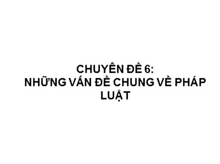 Bài giảng Pháp luật đại cương - Chuyên đề 6: Những vấn đề chung về pháp luật