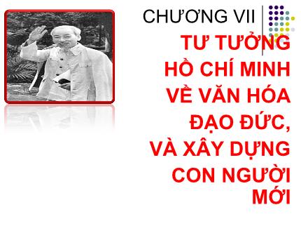 Bài giảng Tư tưởng Hồ Chí Minh - Bài 7: Tư tưởng Hồ Chí Minh về văn hóa, đạo đức và xây dựng con người mới - Nguyễn Hải Ngọc