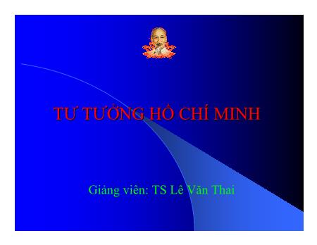 Bài giảng Tư tưởng Hồ Chí Minh - Chương 4: Tư tưởng Hồ Chí Minh về đại đoàn kết dân tộc, kết hợp sức mạnh dân tộc với sức mạnh thời đại - Lê Văn Thai