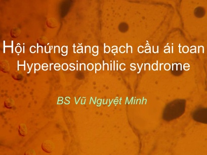 Bài giảng Hội chứng tăng bạch cầu ái toan Hypereosinophilic syndrome